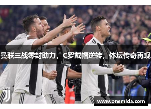 曼联三战零封助力，C罗戴帽逆转，体坛传奇再现
