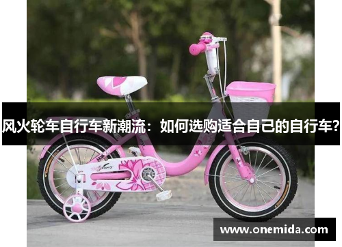 风火轮车自行车新潮流：如何选购适合自己的自行车？