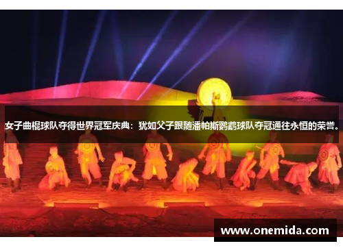 女子曲棍球队夺得世界冠军庆典：犹如父子跟随潘帕斯鹦鹉球队夺冠通往永恒的荣誉。