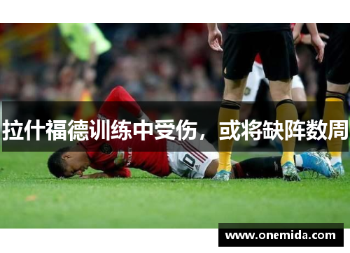 拉什福德训练中受伤，或将缺阵数周